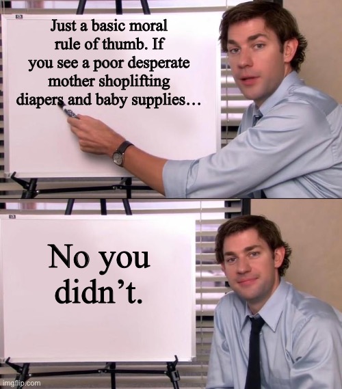 If you’re pro-life and disagree, no you’re not. | Just a basic moral rule of thumb. If you see a poor desperate mother shoplifting diapers and baby supplies…; No you didn’t. | image tagged in jim halpert explains | made w/ Imgflip meme maker