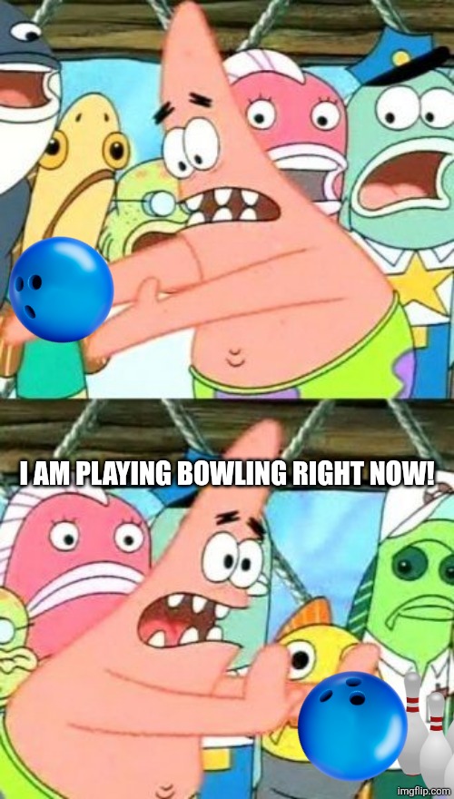 Put It Somewhere Else Patrick | I am playing bowling right now! | image tagged in memes,bowling,balls | made w/ Imgflip meme maker