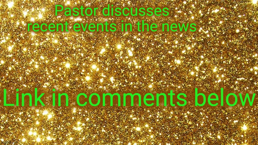 Gold glitter background | Pastor discusses recent events in the news; Link in comments below | image tagged in gold glitter background | made w/ Imgflip meme maker