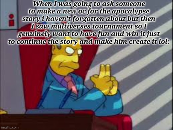 (lmao -MC) | When I was going to ask someone to make a new oc for the apocalypse story i haven't forgotten about but then I saw multiverses tournament so I genuinely want to have fun and win it just to continue the story and make him create it lol: | image tagged in skinner plot | made w/ Imgflip meme maker