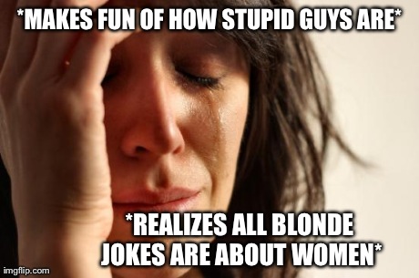 There is always that one girl... | *MAKES FUN OF HOW STUPID GUYS ARE* *REALIZES ALL BLONDE JOKES ARE ABOUT WOMEN* | image tagged in memes,first world problems | made w/ Imgflip meme maker