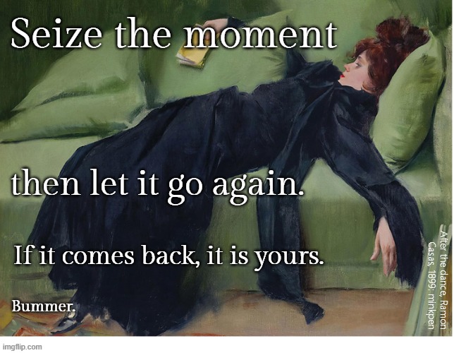yeh | Seize the moment; then let it go again. If it comes back, it is yours. After the dance, Ramon
Casas, 1899: minkpen; Bummer. | image tagged in seize the day,carpe diem,inspirational quote,meh | made w/ Imgflip meme maker