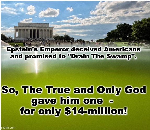 "He didn't want to drain the swap, he only wanted to change it's color" HRH Prince Michael (2020) | Epstein's Emperor deceived Americans
and promised to "Drain The Swamp". So, The True and Only God

gave him one  - 
for only $14-million! | image tagged in prince | made w/ Imgflip meme maker