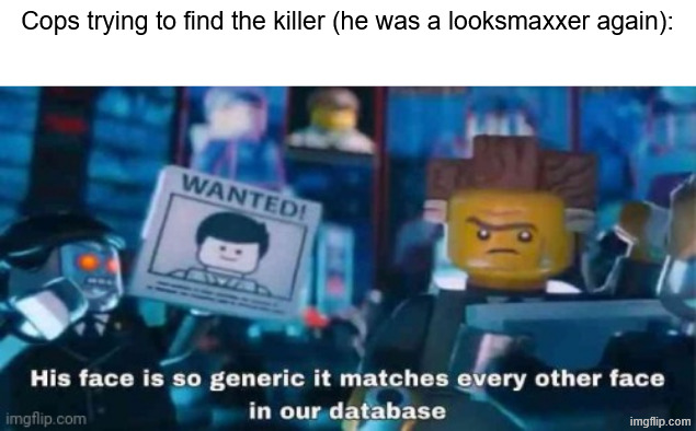 i am not even kidding they actually look the same... | Cops trying to find the killer (he was a looksmaxxer again): | image tagged in his face is so generic it matches every other face in our data,memes,lego movie,looksmaxxing | made w/ Imgflip meme maker
