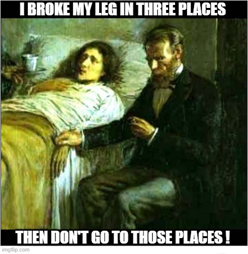 Asking For Medical Advice | I Broke My Leg In Three Places; Then Don't Go To Those Places ! | image tagged in doctor,broken leg,advice | made w/ Imgflip meme maker