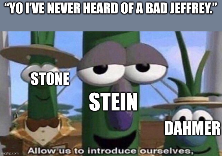 VeggieTales 'Allow us to introduce ourselfs' | “Yo I’ve never heard of a bad Jeffrey.”; Stone; Stein; Dahmer | image tagged in veggietales 'allow us to introduce ourselfs' | made w/ Imgflip meme maker