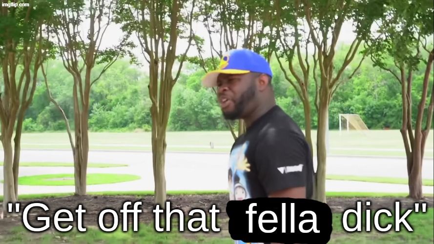 image tagged in get off that fella dick | made w/ Imgflip meme maker