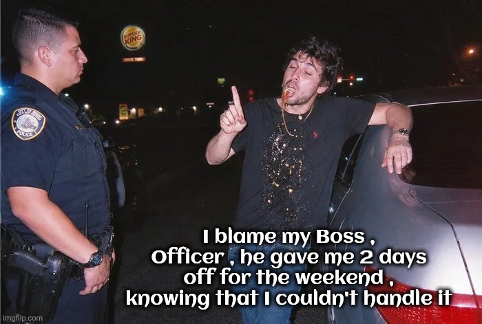 Perfect Alibi | I blame my Boss , Officer , he gave me 2 days off for the weekend , knowing that I couldn't handle it | image tagged in responsibility,no thanks,aint nobody got time for that,party time | made w/ Imgflip meme maker
