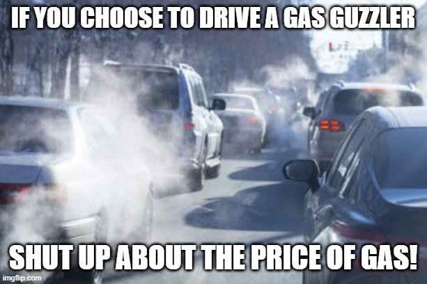 Cars Polluting | if you choose to drive a gas guzzler; shut up about the price of gas! | image tagged in cars polluting,climate change,funny,cars | made w/ Imgflip meme maker