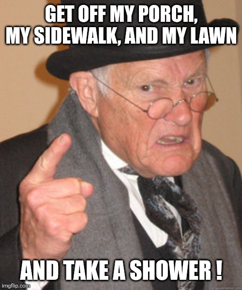Back In My Day Meme | Get off my porch, my sidewalk, and my lawn And take a shower ! | image tagged in memes,back in my day | made w/ Imgflip meme maker