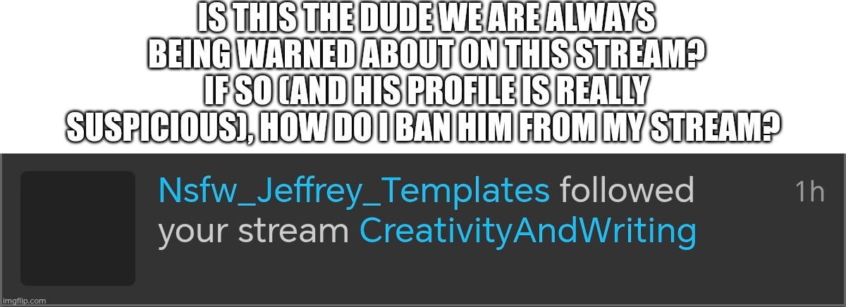 Help... (I think he's following pretty much everything he can?) | Is this the dude we are always being warned about on this stream? If so (and his profile is REALLY suspicious), how do I ban him from my stream? | made w/ Imgflip meme maker