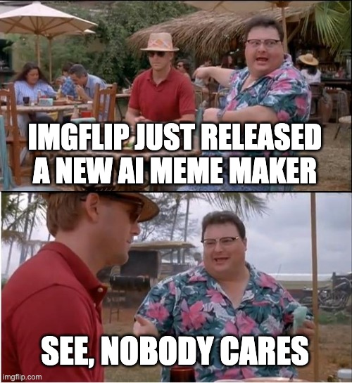 imgflip ai be like | imgflip just released a new ai meme maker; see, nobody cares | image tagged in memes,see nobody cares,ai,imgflip,no one cares,why are you reading the tags | made w/ Imgflip meme maker