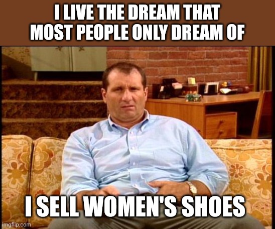 Live the dream | I live the dream that most people only dream of; I sell women's shoes | image tagged in al bundy,funny memes | made w/ Imgflip meme maker