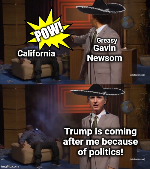 Greasy Gavin guns down California then blames Teump | Pow! Greasy | image tagged in auuxjp jpg,grease,gavin,shooting | made w/ Imgflip meme maker