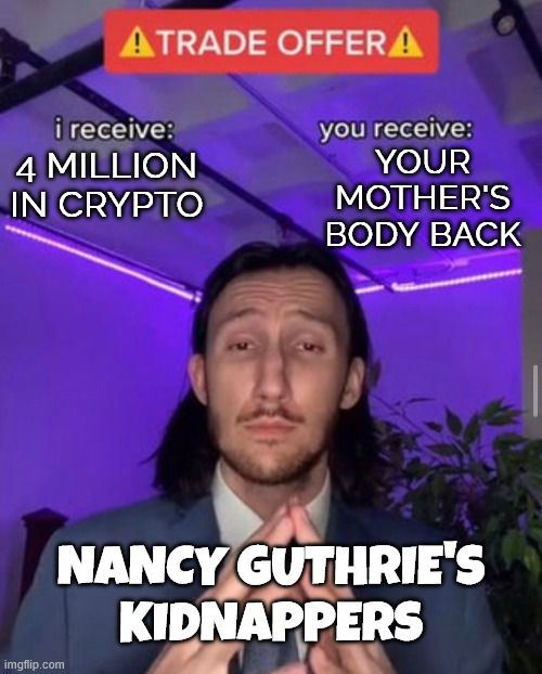 They're only local opportunists | your mother's body back; 4 million in crypto; Nancy Guthrie's kidnappers | image tagged in i receive you receive,ransom,it was an accident | made w/ Imgflip meme maker