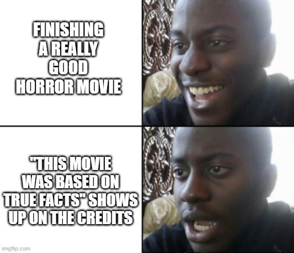 what really makes the movie terrifying | finishing a really good horror movie; "this movie was based on true facts" shows up on the credits | image tagged in happy / shock,horror movie,horror movies | made w/ Imgflip meme maker