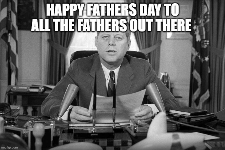 late i know | happy fathers day to all the fathers out there | image tagged in jfk | made w/ Imgflip meme maker