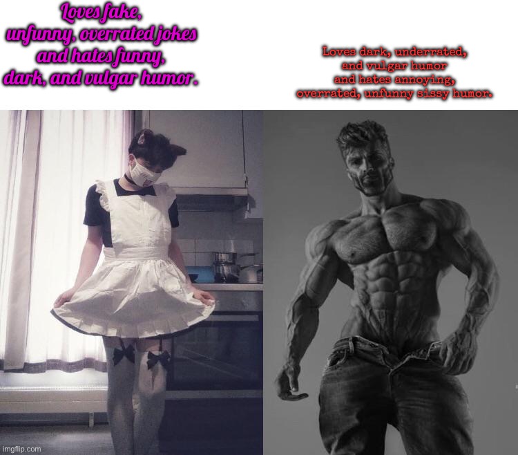 Me vs. an overrated, unfunny femboy. | Loves fake, unfunny, overrated jokes and hates funny, dark, and vulgar humor. Loves dark, underrated, and vulgar humor and hates annoying, overrated, unfunny sissy humor. | image tagged in giga chad vs femboy,opinion | made w/ Imgflip meme maker