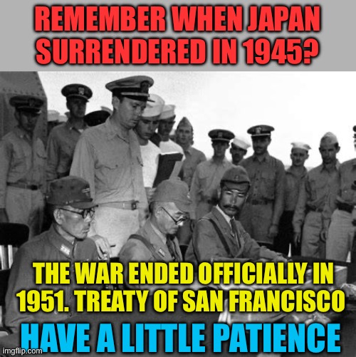 Peace agreements take time | Remember when Japan surrendered in 1945? The war ended officially in 1951. Treaty of San Francisco; Have a little patience | image tagged in gifs,peace,president trump,iran,middle east | made w/ Imgflip meme maker