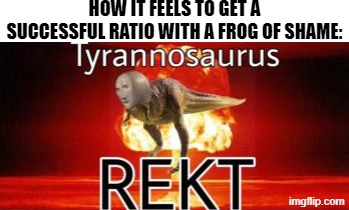 When the Frog of Shame Works | How it feels to get a successful ratio with a frog of shame: | image tagged in tyrannosaurus rekt,memes,dinosaur,meme man,frog of shame,rekt | made w/ Imgflip meme maker