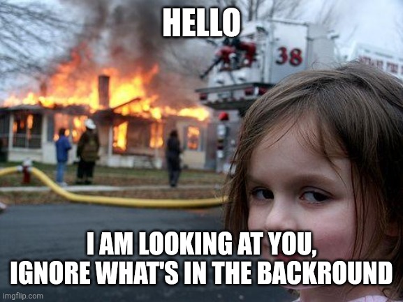 Disaster Girl | hello; I am looking at you, ignore what's in the backround | image tagged in memes,disaster girl | made w/ Imgflip meme maker