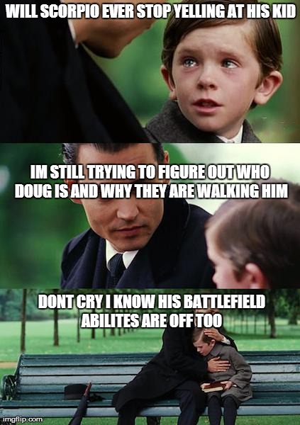 Finding Neverland Meme | WILL SCORPIO EVER STOP YELLING AT HIS KID DONT CRY I KNOW HIS BATTLEFIELD ABILITES ARE OFF TOO  IM STILL TRYING TO FIGURE OUT WHO DOUG IS AN | image tagged in memes,finding neverland | made w/ Imgflip meme maker