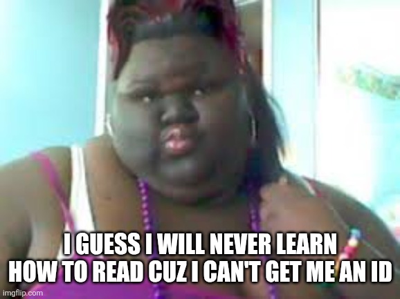 fat black woman | I guess I will never learn how to read cuz I can't get me an ID | image tagged in fat black woman | made w/ Imgflip meme maker