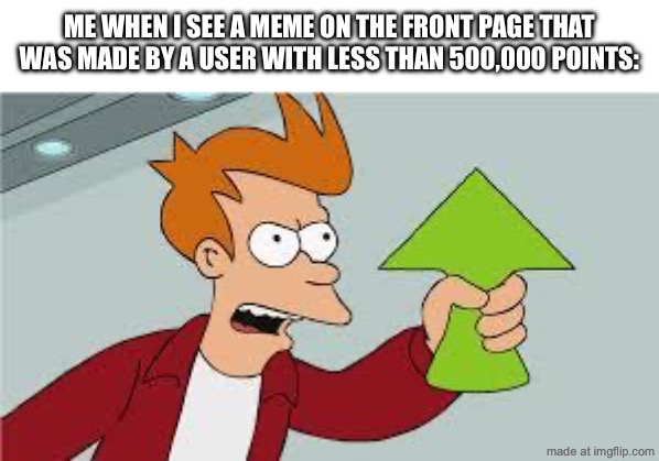 they deserve it | me when i see a meme on the front page that was made by a user with less than 500,000 points: | image tagged in shut up and take my upvote,funny,memes,upvotes,top users,front page | made w/ Imgflip meme maker