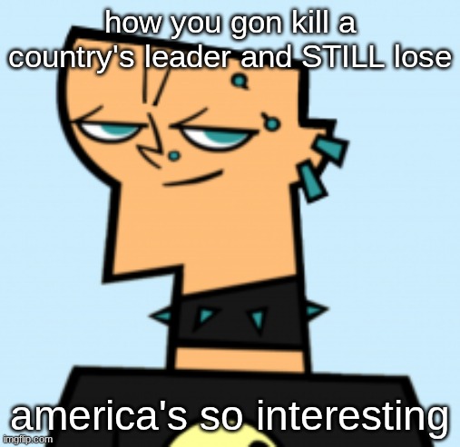 duncan | how you gon kill a country's leader and STILL lose; america's so interesting | image tagged in duncan | made w/ Imgflip meme maker