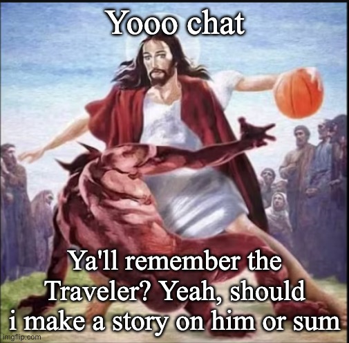 Should i return to this place | Yooo chat; Ya'll remember the Traveler? Yeah, should i make a story on him or sum | image tagged in screenshot 2026-06-23 at 11 55 02 am png | made w/ Imgflip meme maker