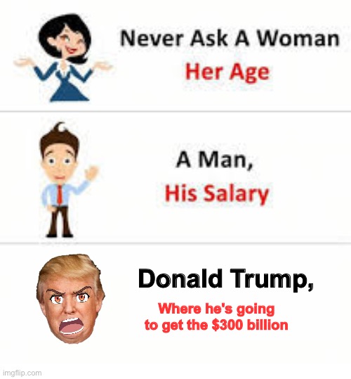 Never ask | Donald Trump, Where he's going to get the $300 billion | image tagged in never ask a woman her age | made w/ Imgflip meme maker