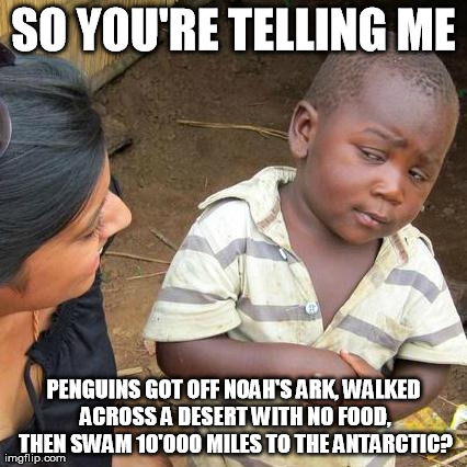 Third World Skeptical Kid Meme | SO YOU'RE TELLING ME PENGUINS GOT OFF NOAH'S ARK, WALKED ACROSS A DESERT WITH NO FOOD, THEN SWAM 10'000 MILES TO THE ANTARCTIC? | image tagged in memes,third world skeptical kid | made w/ Imgflip meme maker
