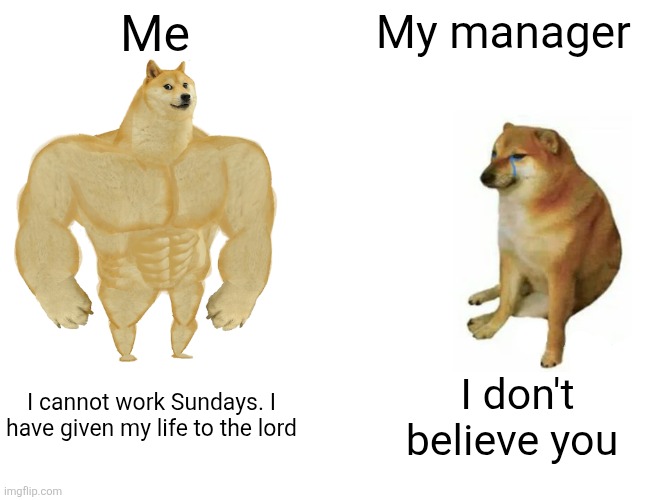Buff Doge vs. Cheems Meme | Me; My manager; I cannot work Sundays. I have given my life to the lord; I don't believe you | image tagged in memes,buff doge vs cheems,remix | made w/ Imgflip meme maker