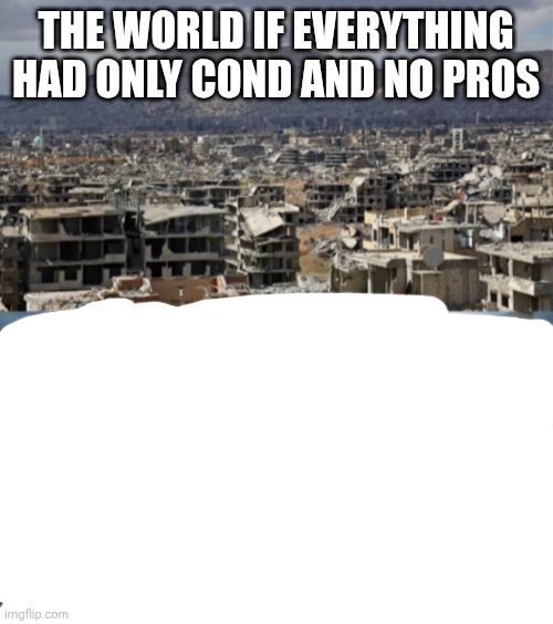 Society comparison | The world if everything had only cond and no pros | image tagged in society comparison | made w/ Imgflip meme maker