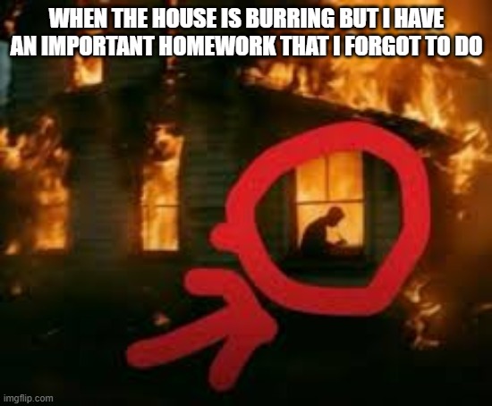 Man writing in burning house | when the house is burring but i have an important homework that i forgot to do | image tagged in man writing in burning house | made w/ Imgflip meme maker