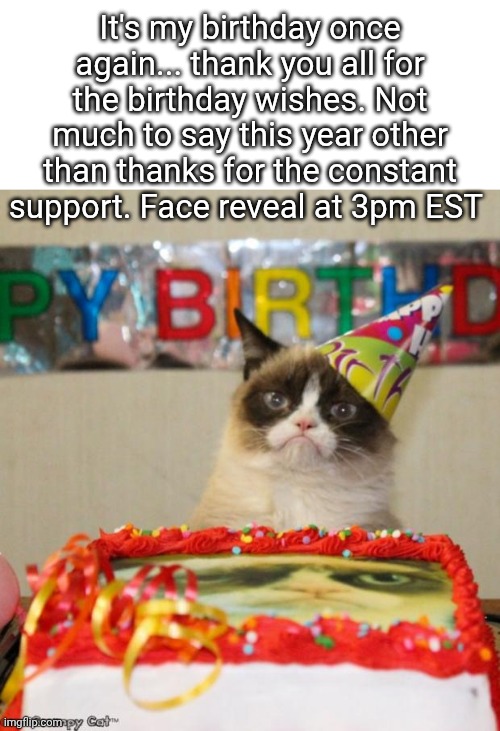 Happy Birthday To Me | It's my birthday once again... thank you all for the birthday wishes. Not much to say this year other than thanks for the constant support. Face reveal at 3pm EST | image tagged in memes,grumpy cat birthday,grumpy cat | made w/ Imgflip meme maker