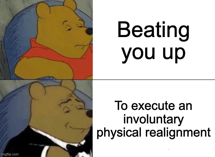 Look at my *amazing* title #9 | Beating you up; To execute an involuntary physical realignment | image tagged in memes,tuxedo winnie the pooh | made w/ Imgflip meme maker