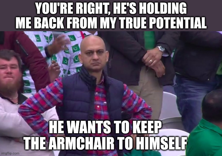 Disappointed Muhammad Sarim Akhtar | You're right, he's holding me back from my true potential He wants to keep the armchair to himself | image tagged in disappointed muhammad sarim akhtar | made w/ Imgflip meme maker
