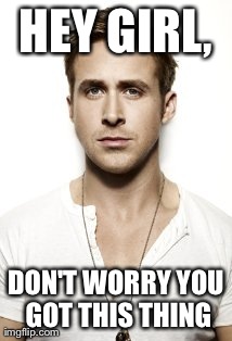 Ryan Gosling Meme | HEY GIRL, DON'T WORRY YOU GOT THIS THING | image tagged in memes,ryan gosling | made w/ Imgflip meme maker