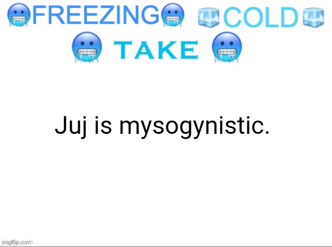 FREEZING COLD TAKE | Juj is mysogynistic. | image tagged in freezing cold take | made w/ Imgflip meme maker