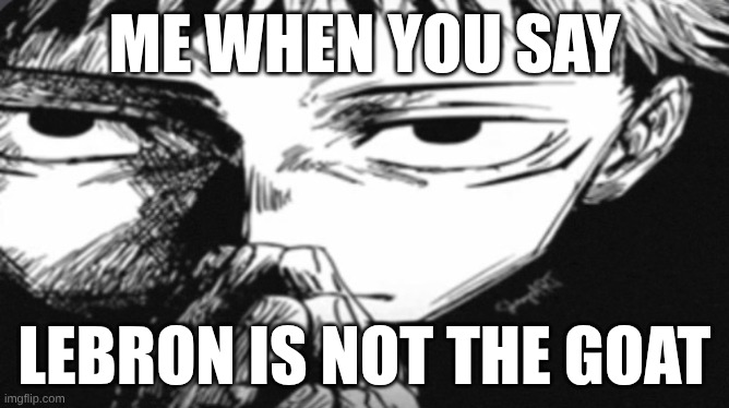 Lebron | me when you say; lebron is not the goat | image tagged in itadori yuji son | made w/ Imgflip meme maker