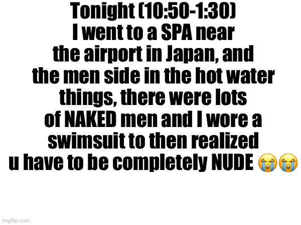 Hellos and Bye byes | Tonight (10:50-1:30) I went to a SPA near the airport in Japan, and the men side in the hot water things, there were lots of NAKED men and I wore a swimsuit to then realized u have to be completely NUDE 😭😭😭 | made w/ Imgflip meme maker