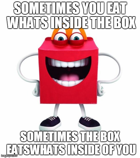 SOMETIMES YOU EAT WHATS INSIDE THE BOX SOMETIMES THE BOX EATSWHATS INSIDE OF YOU | image tagged in creepy happy meal | made w/ Imgflip meme maker