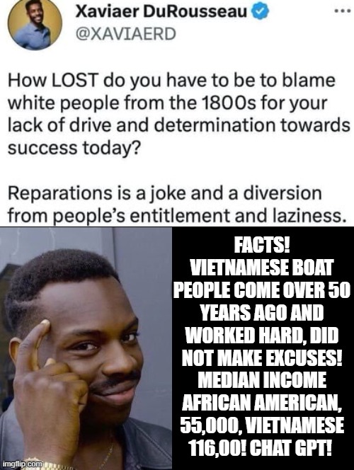 Facts!! | Facts! Vietnamese boat people come over 50 years ago and worked hard, did not make excuses! Median income African American, 55,000, Vietnamese 116,00! Chat GPT! | image tagged in sam elliott special kind of stupid,lazy,entitlement,sorry folks parks closed,stupid people | made w/ Imgflip meme maker
