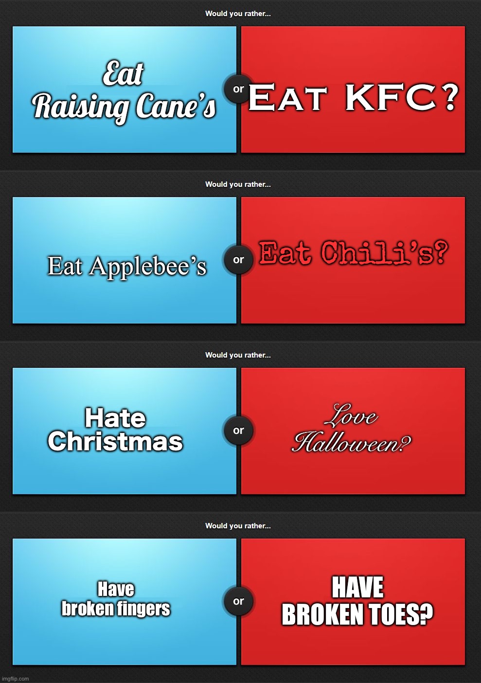 Would you Rath4r? | Eat KFC? Eat Raising Cane’s; Eat Chili’s? Eat Applebee’s; Hate Christmas; Love Halloween? Have broken fingers; Have broken toes? | image tagged in would you rather | made w/ Imgflip meme maker