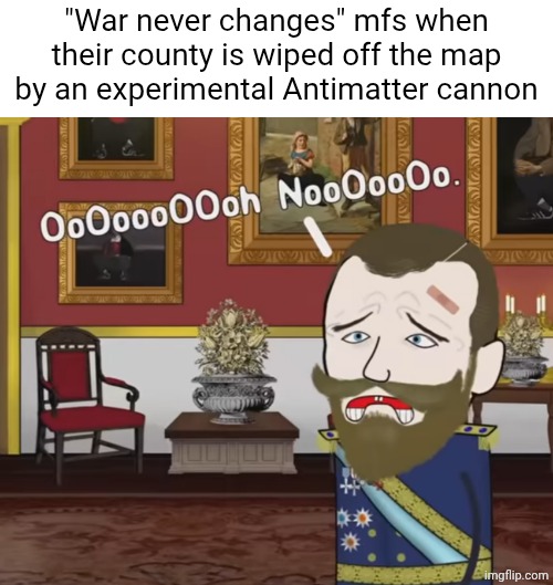 OoOoooOOoh NooOooOo. | "War never changes" mfs when their county is wiped off the map by an experimental Antimatter cannon | image tagged in oooooooooh nooooooo | made w/ Imgflip meme maker