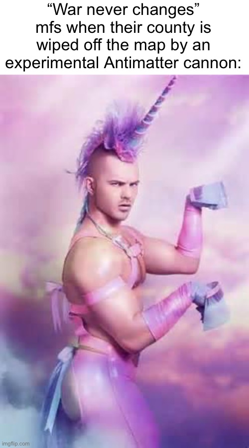 war never what | “War never changes” mfs when their county is wiped off the map by an experimental Antimatter cannon: | image tagged in gay unicorn,msmg | made w/ Imgflip meme maker
