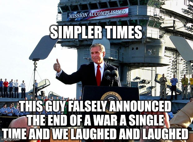 Lol Bush | Simpler times; this guy falsely announced the end of a war a single time and we laughed and laughed | image tagged in mission accomplished,donald trump,trump unfit unqualified dangerous,george bush | made w/ Imgflip meme maker