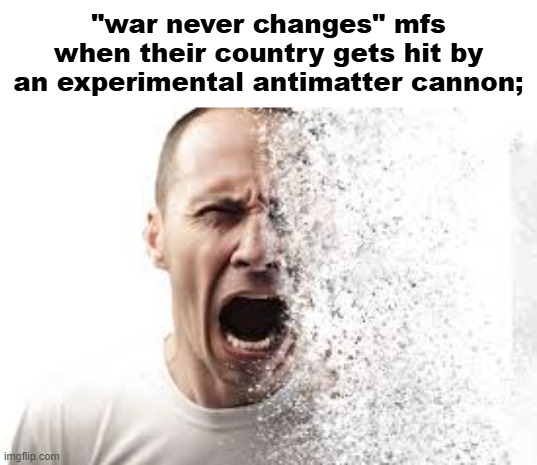 disintegrate | "war never changes" mfs when their country gets hit by an experimental antimatter cannon; | image tagged in disintegrate | made w/ Imgflip meme maker