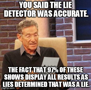 Maury Lie Detector Meme | YOU SAID THE LIE DETECTOR WAS ACCURATE. THE FACT THAT 97% OF THESE SHOWS DISPLAY ALL RESULTS AS LIES DETERMINED THAT WAS A LIE. | image tagged in memes,maury lie detector | made w/ Imgflip meme maker